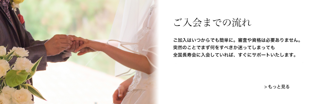 ご入会までの流れ｜ご加入はいつからでも簡単に。審査や資格は必要ありません。突然のことでまず何をすべきか迷ってしまっても全国長寿会に入会していれば、すぐにサポートいたします。