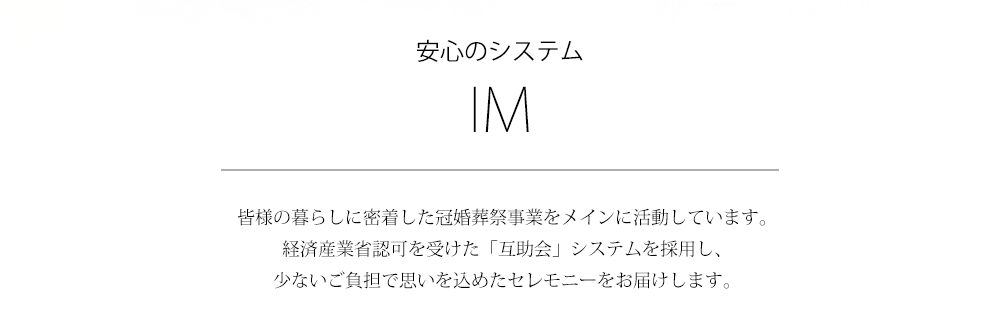 安心のシステム｜皆様の暮らしに密着した冠婚葬祭業をメインに活動しています。経済産業省認可を受けた「互助会」システムを採用し、少ないご負担で思いを込めたセレモニーをお届けします。